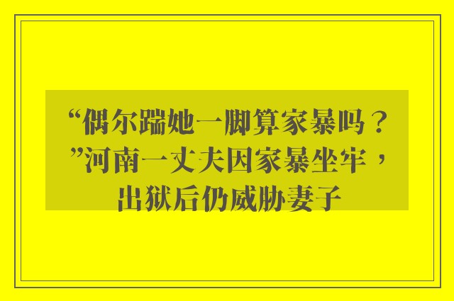 “偶尔踹她一脚算家暴吗？”河南一丈夫因家暴坐牢，出狱后仍威胁妻子