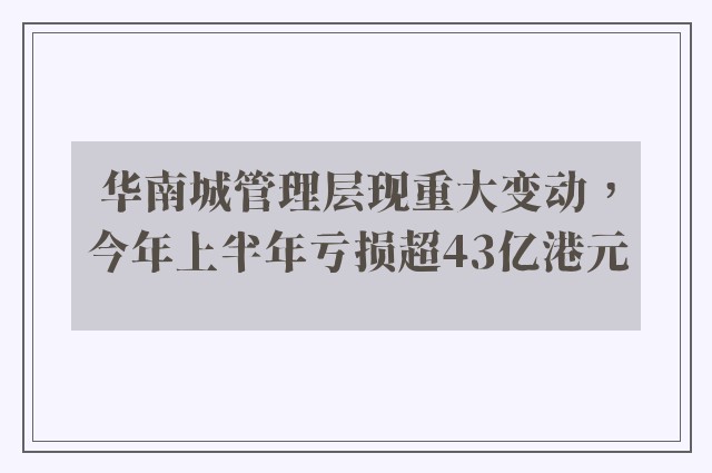 华南城管理层现重大变动，今年上半年亏损超43亿港元