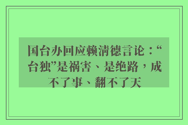 国台办回应赖清德言论：“台独”是祸害、是绝路，成不了事、翻不了天