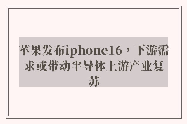 苹果发布iphone16，下游需求或带动半导体上游产业复苏