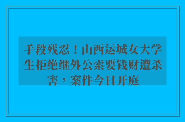 手段残忍！山西运城女大学生拒绝继外公索要钱财遭杀害，案件今日开庭