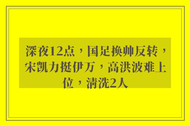 深夜12点，国足换帅反转，宋凯力挺伊万，高洪波难上位，清洗2人