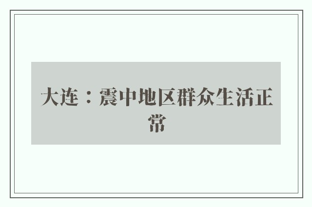 大连：震中地区群众生活正常