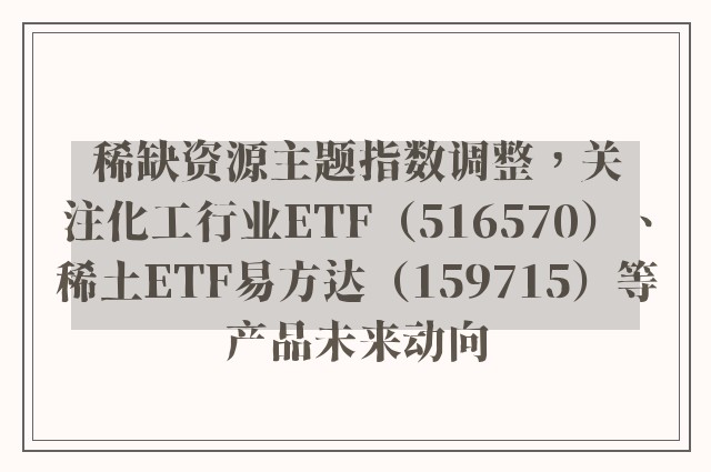 稀缺资源主题指数调整，关注化工行业ETF（516570）、稀土ETF易方达（159715）等产品未来动向