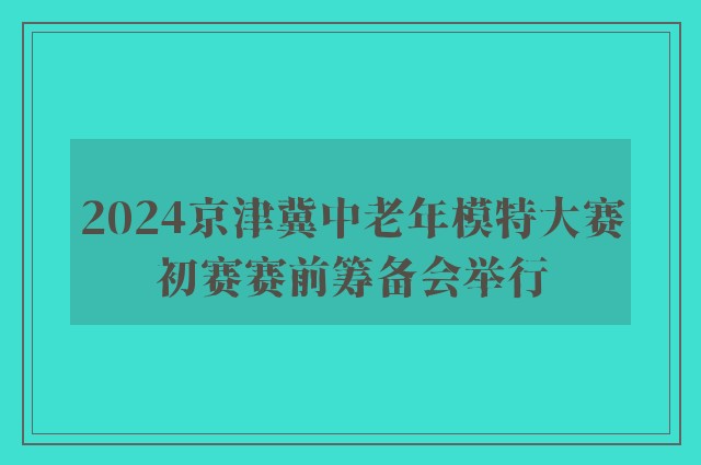 2024京津冀中老年模特大赛初赛赛前筹备会举行