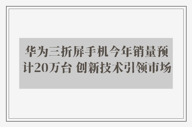 华为三折屏手机今年销量预计20万台 创新技术引领市场