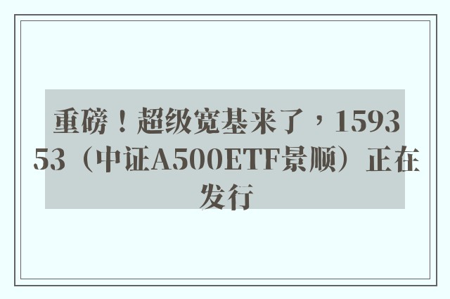 重磅！超级宽基来了，159353（中证A500ETF景顺）正在发行