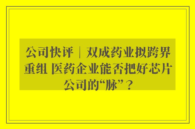 公司快评︱双成药业拟跨界重组 医药企业能否把好芯片公司的“脉”？