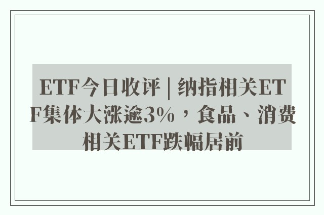 ETF今日收评 | 纳指相关ETF集体大涨逾3%，食品、消费相关ETF跌幅居前