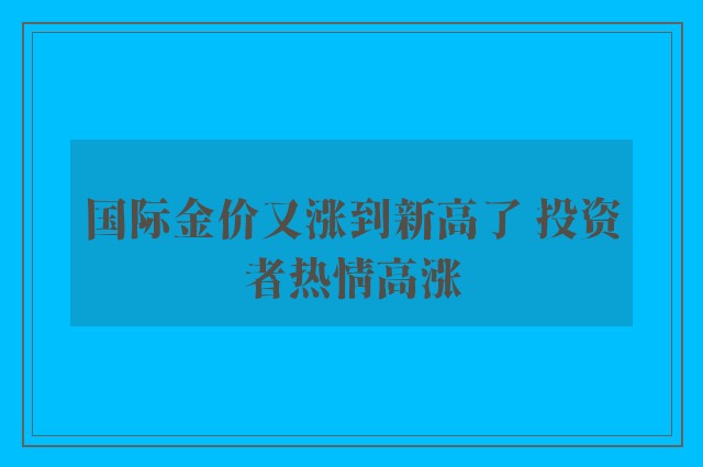 国际金价又涨到新高了 投资者热情高涨