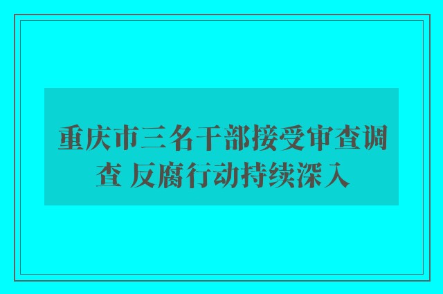 重庆市三名干部接受审查调查 反腐行动持续深入