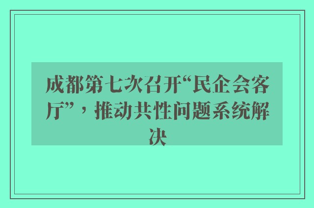 成都第七次召开“民企会客厅”，推动共性问题系统解决