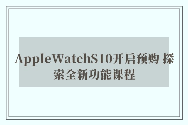 AppleWatchS10开启预购 探索全新功能课程