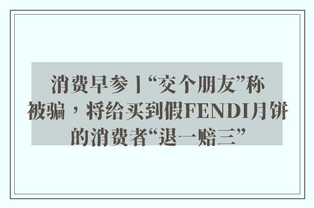 消费早参丨“交个朋友”称被骗，将给买到假FENDI月饼的消费者“退一赔三”