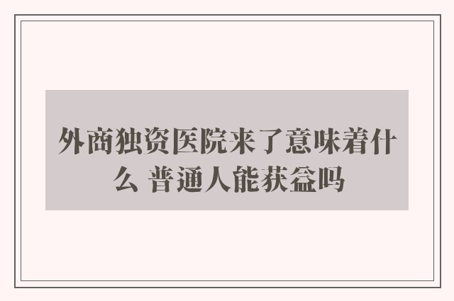 外商独资医院来了意味着什么 普通人能获益吗