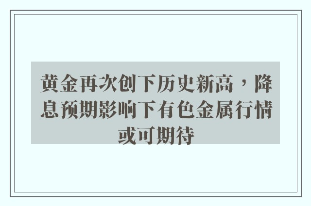 黄金再次创下历史新高，降息预期影响下有色金属行情或可期待