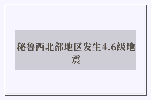 秘鲁西北部地区发生4.6级地震