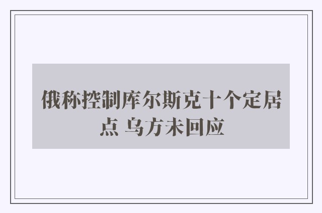 俄称控制库尔斯克十个定居点 乌方未回应