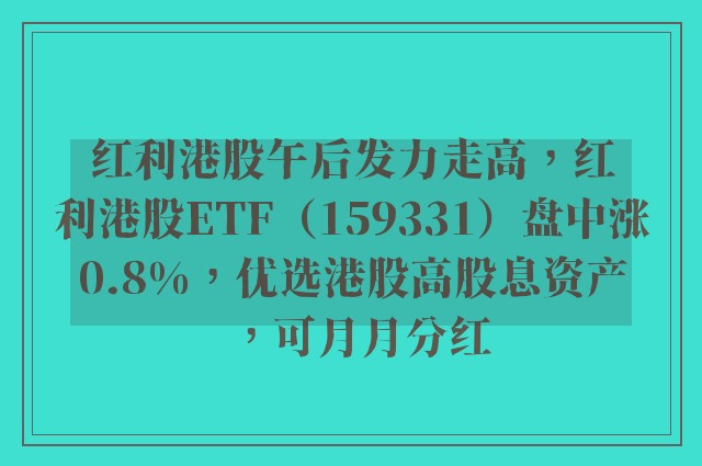 红利港股午后发力走高，红利港股ETF（159331）盘中涨0.8%，优选港股高股息资产，可月月分红