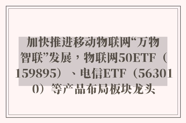 加快推进移动物联网“万物智联”发展，物联网50ETF（159895）、电信ETF（563010）等产品布局板块龙头