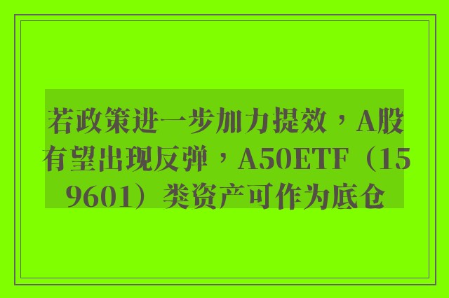 若政策进一步加力提效，A股有望出现反弹，A50ETF（159601）类资产可作为底仓