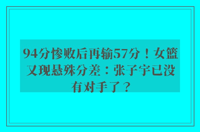 94分惨败后再输57分！女篮又现悬殊分差：张子宇已没有对手了？