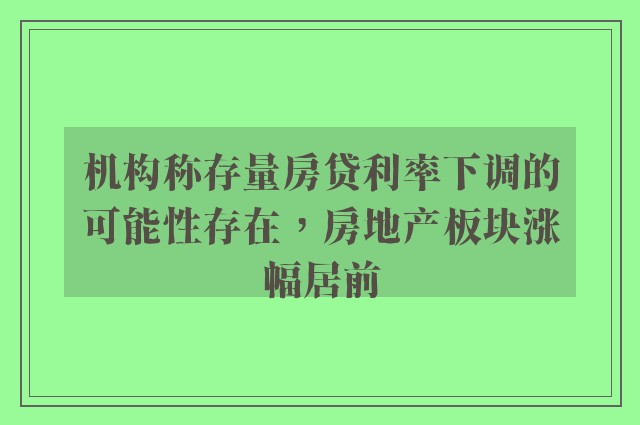 机构称存量房贷利率下调的可能性存在，房地产板块涨幅居前