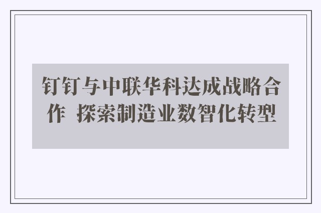 钉钉与中联华科达成战略合作  探索制造业数智化转型