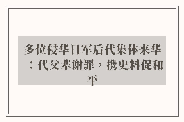 多位侵华日军后代集体来华：代父辈谢罪，携史料促和平