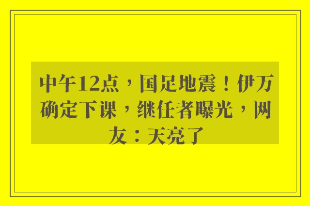 中午12点，国足地震！伊万确定下课，继任者曝光，网友：天亮了