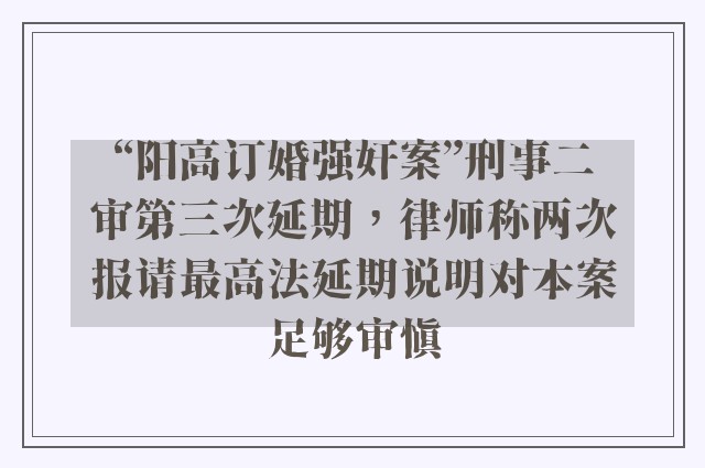 “阳高订婚强奸案”刑事二审第三次延期，律师称两次报请最高法延期说明对本案足够审慎