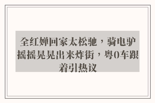 全红婵回家太松驰，骑电驴摇摇晃晃出来炸街，粤0车跟着引热议