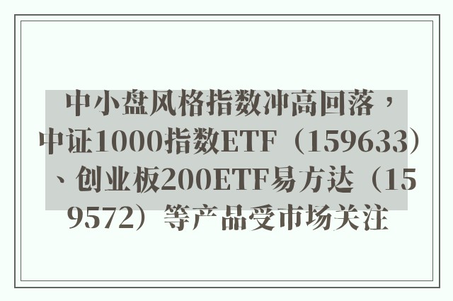 中小盘风格指数冲高回落，中证1000指数ETF（159633）、创业板200ETF易方达（159572）等产品受市场关注