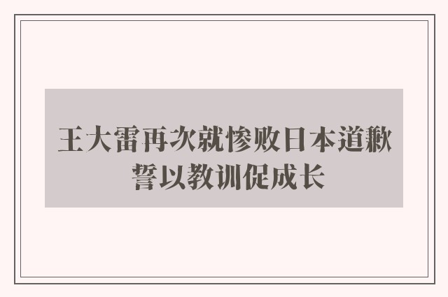 王大雷再次就惨败日本道歉 誓以教训促成长