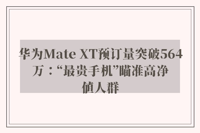 华为Mate XT预订量突破564万：“最贵手机”瞄准高净值人群