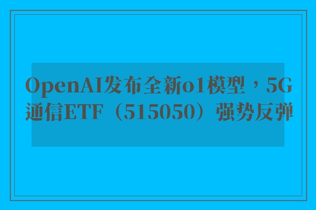 OpenAI发布全新o1模型，5G通信ETF（515050）强势反弹