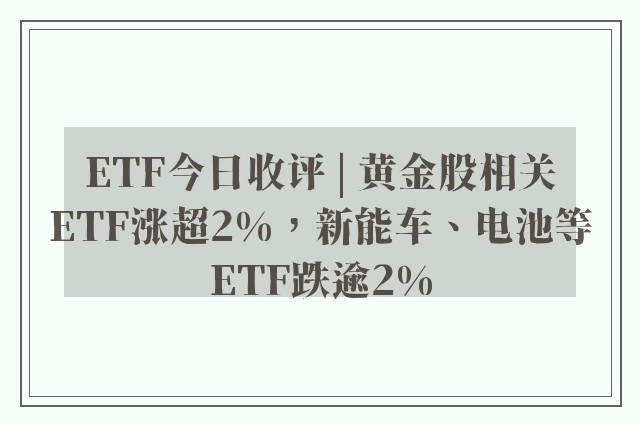 ETF今日收评 | 黄金股相关ETF涨超2%，新能车、电池等ETF跌逾2%