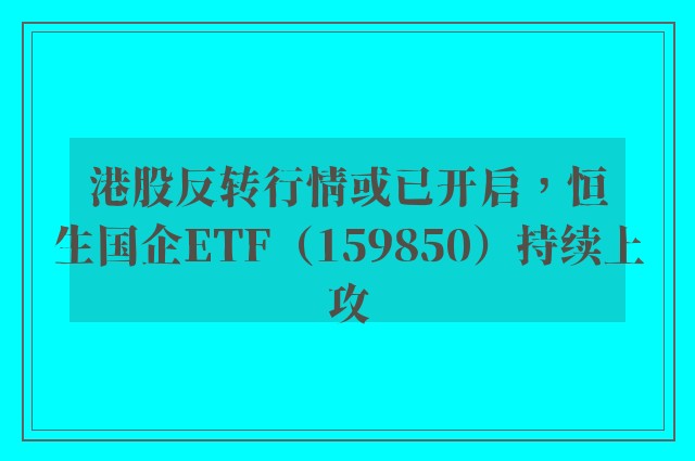 港股反转行情或已开启，恒生国企ETF（159850）持续上攻