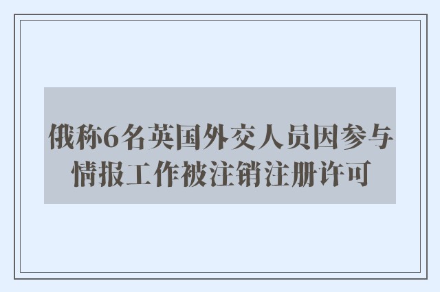 俄称6名英国外交人员因参与情报工作被注销注册许可