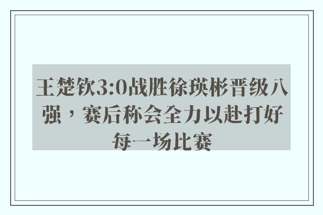 王楚钦3:0战胜徐瑛彬晋级八强，赛后称会全力以赴打好每一场比赛