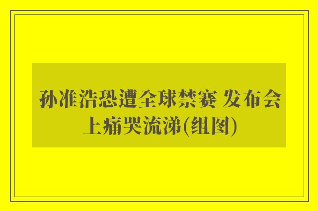 孙准浩恐遭全球禁赛 发布会上痛哭流涕(组图)