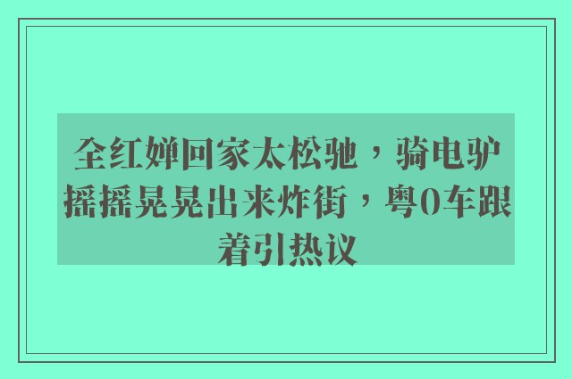 全红婵回家太松驰，骑电驴摇摇晃晃出来炸街，粤0车跟着引热议