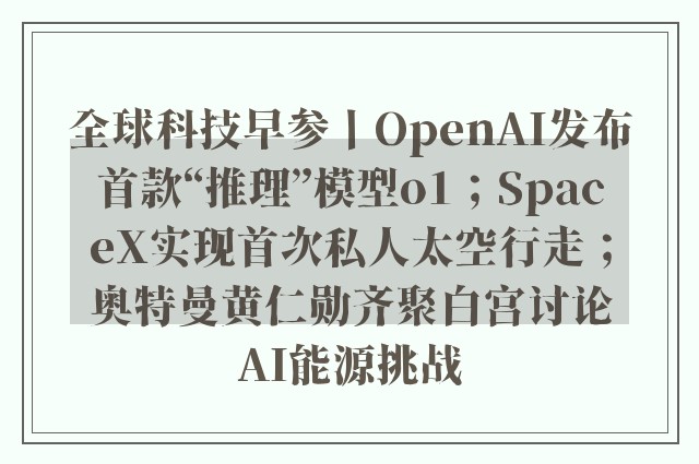 全球科技早参丨OpenAI发布首款“推理”模型o1；SpaceX实现首次私人太空行走；奥特曼黄仁勋齐聚白宫讨论AI能源挑战