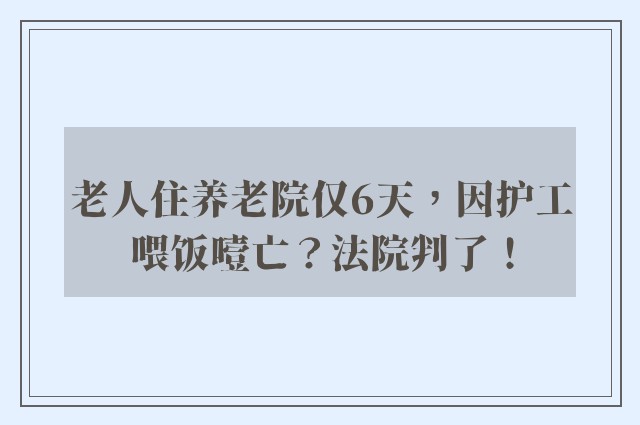 老人住养老院仅6天，因护工喂饭噎亡？法院判了！