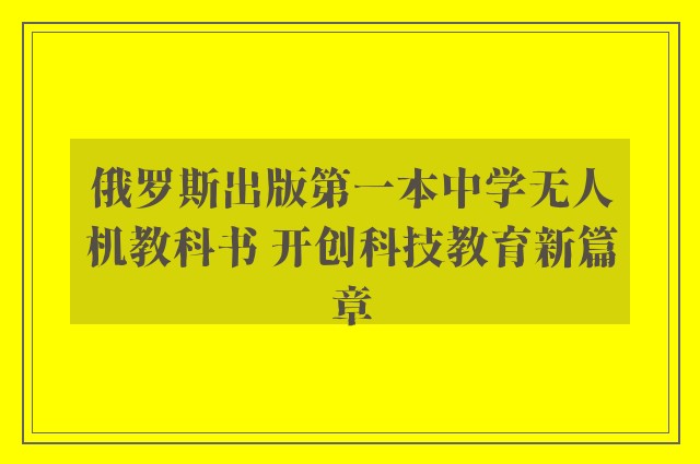 俄罗斯出版第一本中学无人机教科书 开创科技教育新篇章