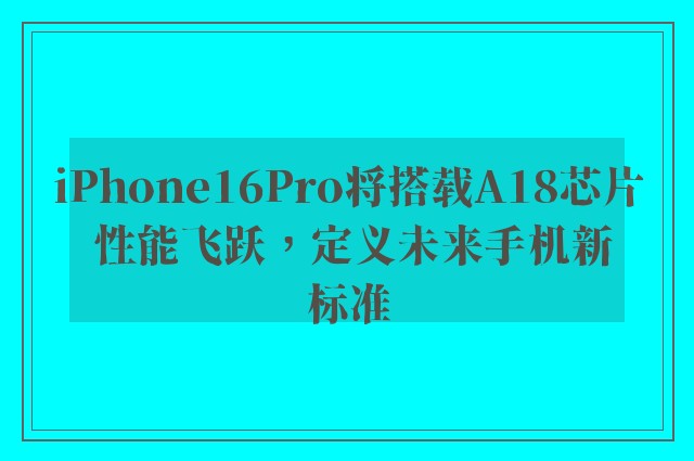 iPhone16Pro将搭载A18芯片 性能飞跃，定义未来手机新标准