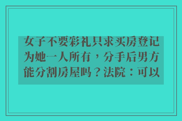 女子不要彩礼只求买房登记为她一人所有，分手后男方能分割房屋吗？法院：可以