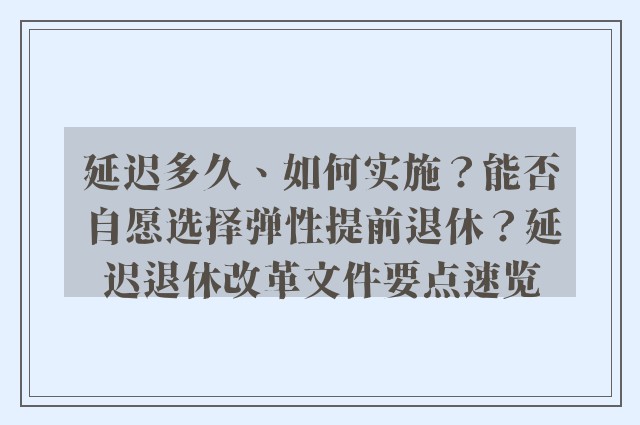 延迟多久、如何实施？能否自愿选择弹性提前退休？延迟退休改革文件要点速览