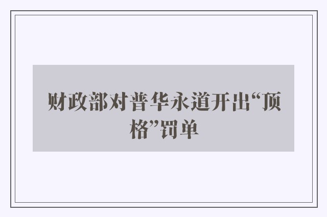 财政部对普华永道开出“顶格”罚单