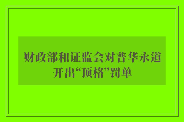 财政部和证监会对普华永道开出“顶格”罚单